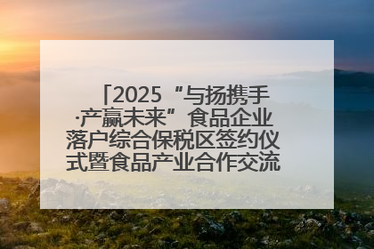 2025“与扬携手·产赢未来”食品企业落户综合保税区签约仪式暨食品产业合作交流对接会成功举办