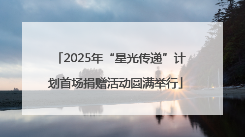 2025年“星光传递”计划首场捐赠活动圆满举行