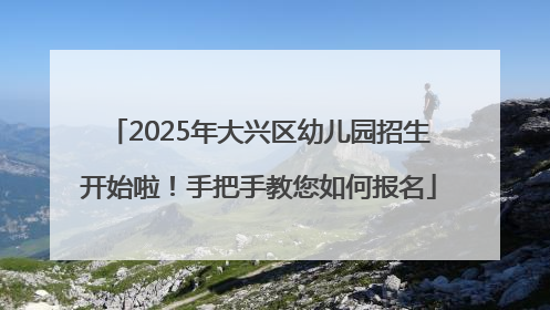 2025年大兴区幼儿园招生开始啦！手把手教您如何报名