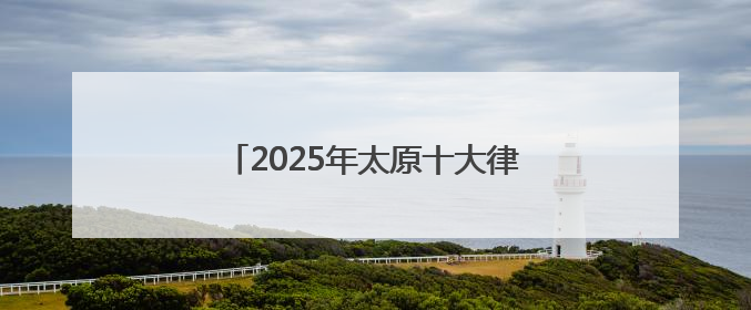 2025年太原十大律师事务所排行榜前十名