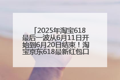 2025年淘宝618最后一波从6月11日开始到6月20日结束！淘宝京东618最新红包口令是：优惠礼包855