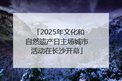 2025年文化和自然遗产日主场城市活动在长沙开幕
