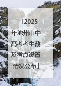 2025年池州市中高考考生数及考点设置情况公布