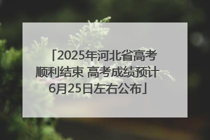 2025年河北省高考顺利结束 高考成绩预计6月25日左右公布
