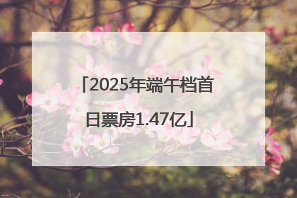 2025年端午档首日票房1.47亿