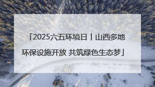 2025六五环境日丨山西多地环保设施开放 共筑绿色生态梦