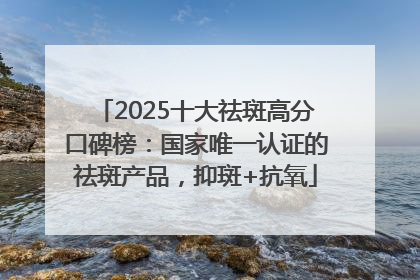 2025十大祛斑高分口碑榜：国家唯一认证的祛斑产品，抑斑+抗氧