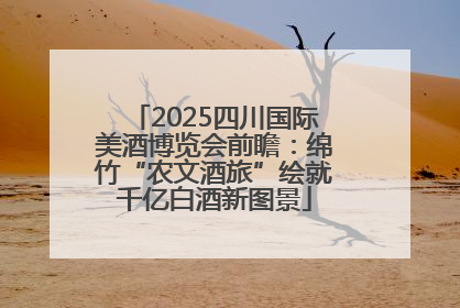 2025四川国际美酒博览会前瞻：绵竹“农文酒旅”绘就千亿白酒新图景