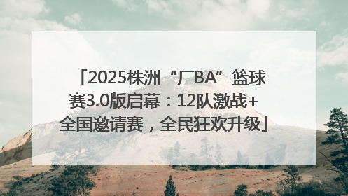 2025株洲“厂BA”篮球赛3.0版启幕：12队激战+全国邀请赛，全民狂欢升级