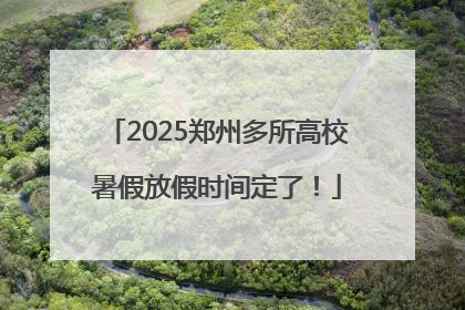 2025郑州多所高校暑假放假时间定了！