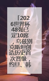 2026世界杯48强已定10席，乌兹别克斯坦创造历史首次晋级，约旦、韩国获出线名额