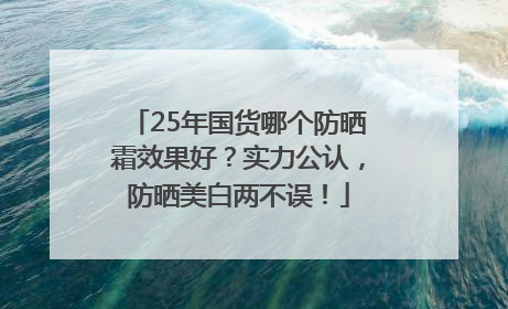 25年国货哪个防晒霜效果好？实力公认，防晒美白两不误！