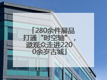 280余件展品打通“时空轴”，邀观众走进2200余岁古城