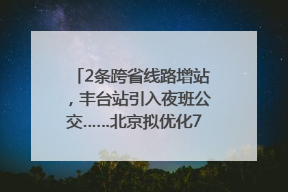 2条跨省线路增站，丰台站引入夜班公交……北京拟优化7条公交线！