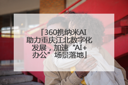 360携纳米AI助力重庆江北数字化发展，加速“AI+办公”场景落地