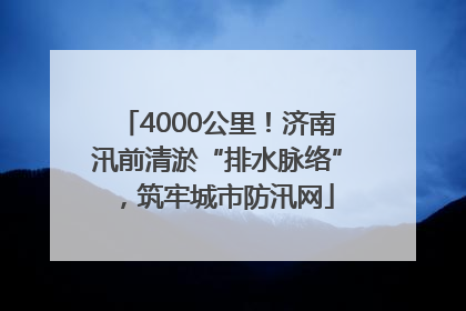 4000公里！济南汛前清淤“排水脉络”，筑牢城市防汛网
