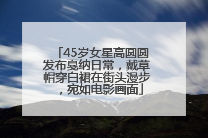 45岁女星高圆圆发布戛纳日常，戴草帽穿白裙在街头漫步，宛如电影画面