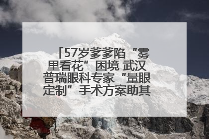 57岁爹爹陷“雾里看花”困境 武汉普瑞眼科专家“量眼定制”手术方案助其重见清晰视界
