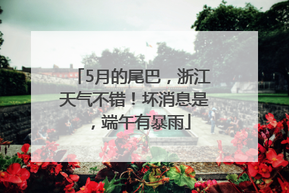 5月的尾巴，浙江天气不错！坏消息是，端午有暴雨