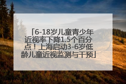 6-18岁儿童青少年近视率下降1.5个百分点！上海启动3-6岁低龄儿童近视监测与干预