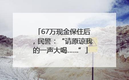67万现金保住后，民警：“请原谅我的一声大喝……”