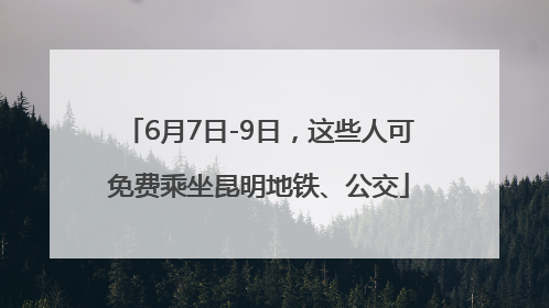 6月7日-9日，这些人可免费乘坐昆明地铁、公交