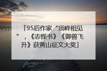 95后作家“顶峰相见”，《志怪书》《御兽飞升》获黄山征文大奖