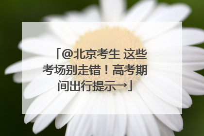 @北京考生 这些考场别走错！高考期间出行提示→