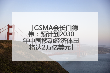 GSMA会长白德伟：预计到2030年中国移动经济体量将达2万亿美元
