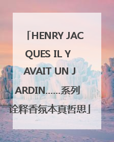 HENRY JACQUES IL Y AVAIT UN JARDIN……系列 诠释香氛本真哲思