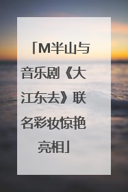 M半山与音乐剧《大江东去》联名彩妆惊艳亮相