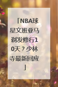 NBA球星文班亚马剃发修行10天？少林寺最新回应