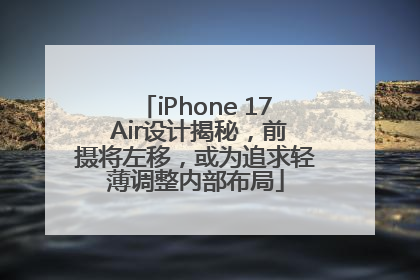 iPhone 17 Air设计揭秘，前摄将左移，或为追求轻薄调整内部布局
